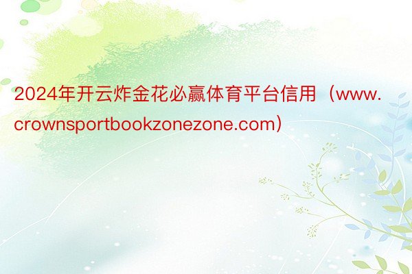 2024年开云炸金花必赢体育平台信用（www.crownsportbookzonezone.com）