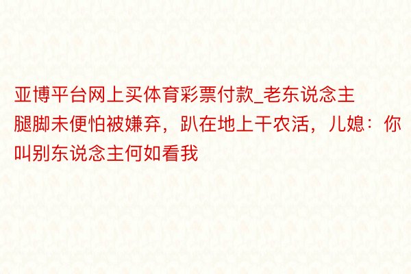 亚博平台网上买体育彩票付款_老东说念主腿脚未便怕被嫌弃，趴在地上干农活，儿媳：你叫别东说念主何如看我