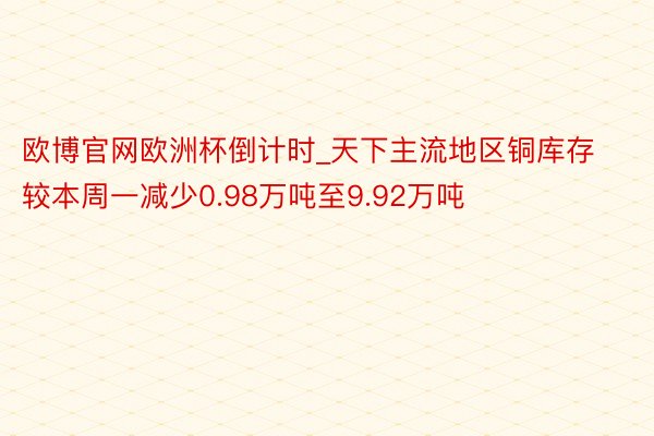 欧博官网欧洲杯倒计时_天下主流地区铜库存较本周一减少0.98万吨至9.92万吨