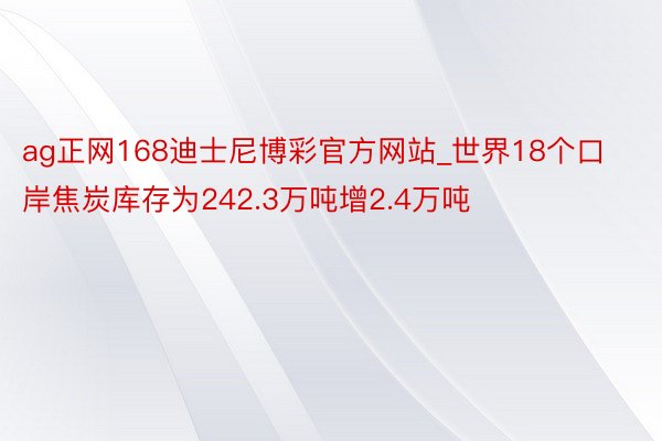 ag正网168迪士尼博彩官方网站_世界18个口岸焦炭库存为242.3万吨增2.4万吨