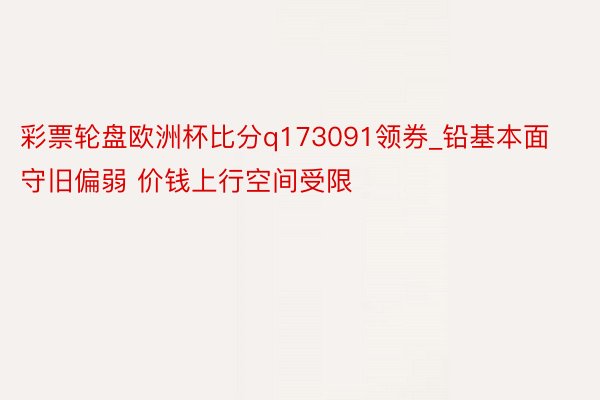 彩票轮盘欧洲杯比分q173091领券_铅基本面守旧偏弱 价钱上行空间受限