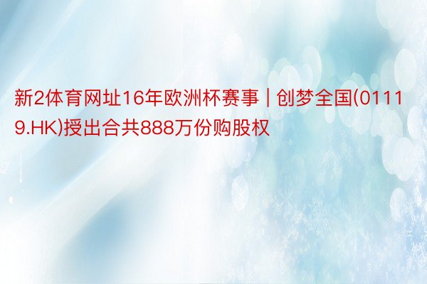 新2体育网址16年欧洲杯赛事 | 创梦全国(01119.HK)授出合共888万份购股权