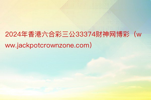 2024年香港六合彩三公33374财神网博彩（www.jackpotcrownzone.com）