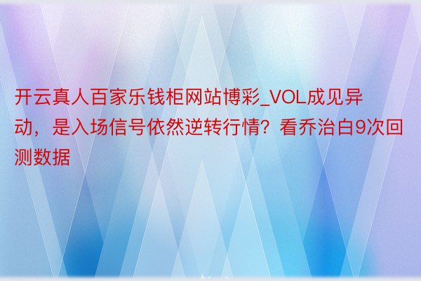 开云真人百家乐钱柜网站博彩_VOL成见异动，是入场信号依然逆转行情？看乔治白9次回测数据