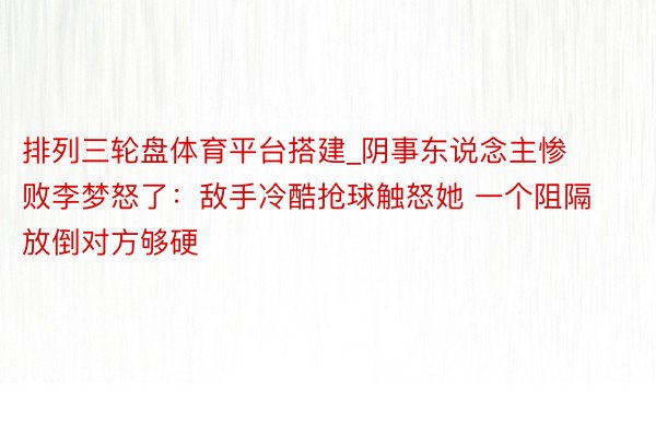 排列三轮盘体育平台搭建_阴事东说念主惨败李梦怒了：敌手冷酷抢球触怒她 一个阻隔放倒对方够硬