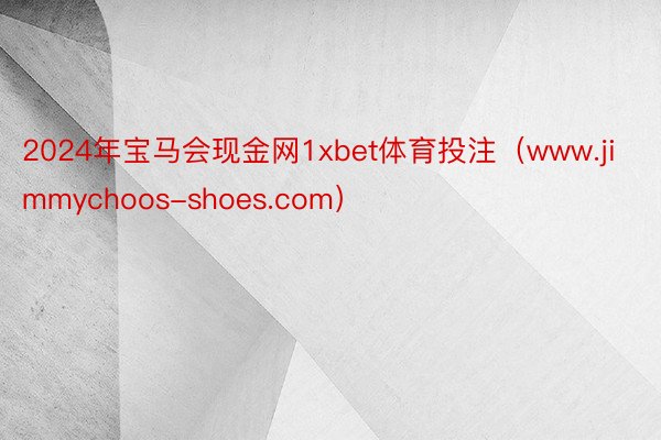 2024年宝马会现金网1xbet体育投注（www.jimmychoos-shoes.com）