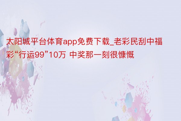 太阳城平台体育app免费下载_老彩民刮中福彩“行运99”10万 中奖那一刻很慷慨