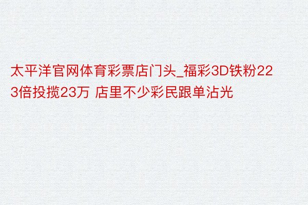 太平洋官网体育彩票店门头_福彩3D铁粉223倍投揽23万 店里不少彩民跟单沾光