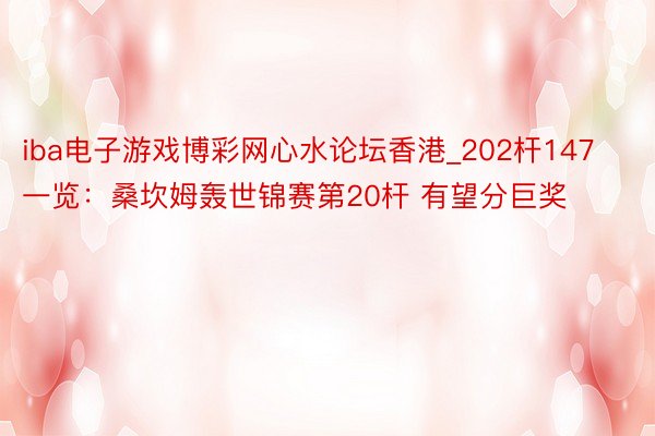 iba电子游戏博彩网心水论坛香港_202杆147一览：桑坎姆轰世锦赛第20杆 有望分巨奖