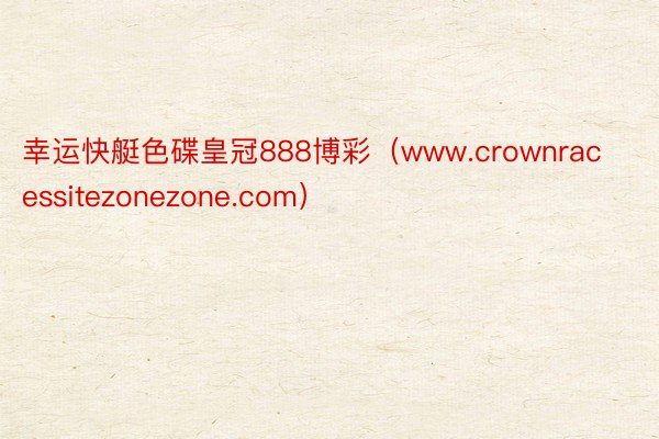 幸运快艇色碟皇冠888博彩（www.crownracessitezonezone.com）