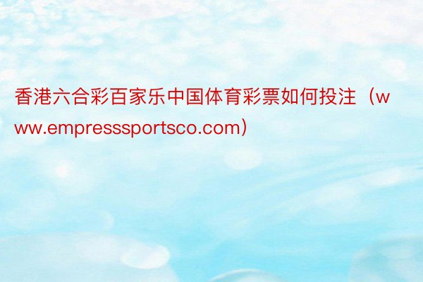 香港六合彩百家乐中国体育彩票如何投注（www.empresssportsco.com）