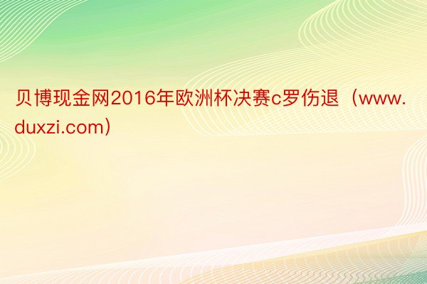 贝博现金网2016年欧洲杯决赛c罗伤退（www.duxzi.com）