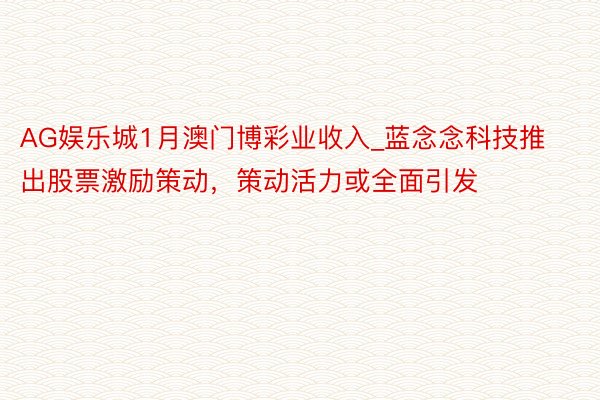 AG娱乐城1月澳门博彩业收入_蓝念念科技推出股票激励策动，策动活力或全面引发