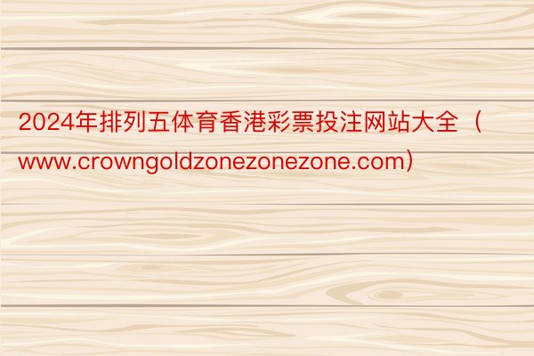 2024年排列五体育香港彩票投注网站大全（www.crowngoldzonezonezone.com）