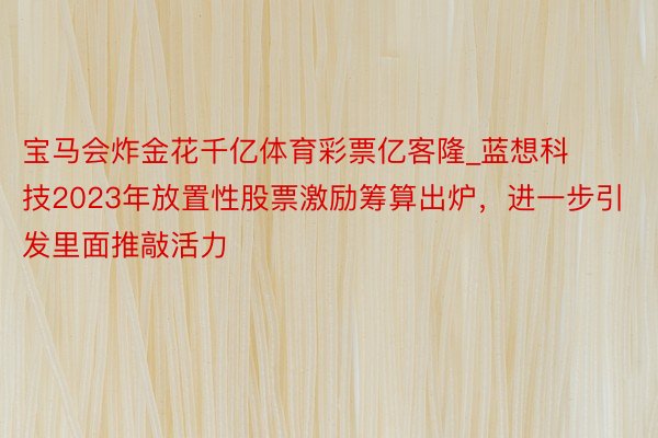 宝马会炸金花千亿体育彩票亿客隆_蓝想科技2023年放置性股票激励筹算出炉，进一步引发里面推敲活力