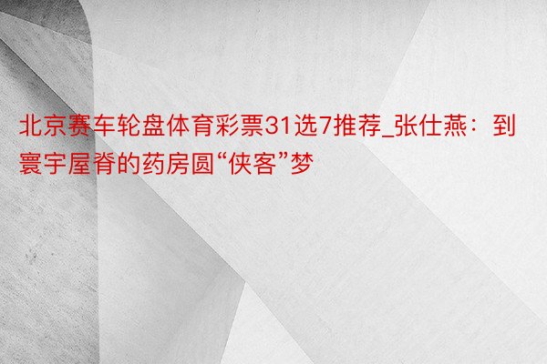 北京赛车轮盘体育彩票31选7推荐_张仕燕：到寰宇屋脊的药房圆“侠客”梦