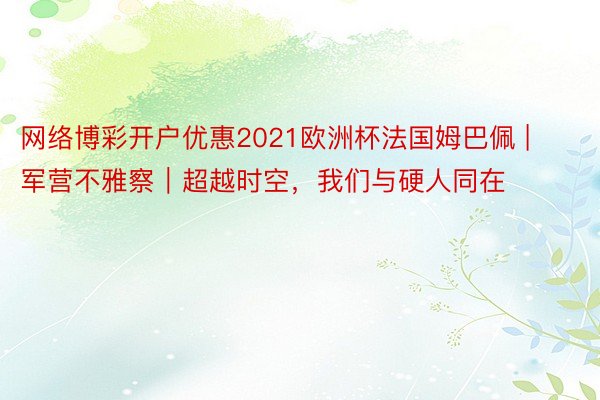 网络博彩开户优惠2021欧洲杯法国姆巴佩 | 军营不雅察｜超越时空，我们与硬人同在