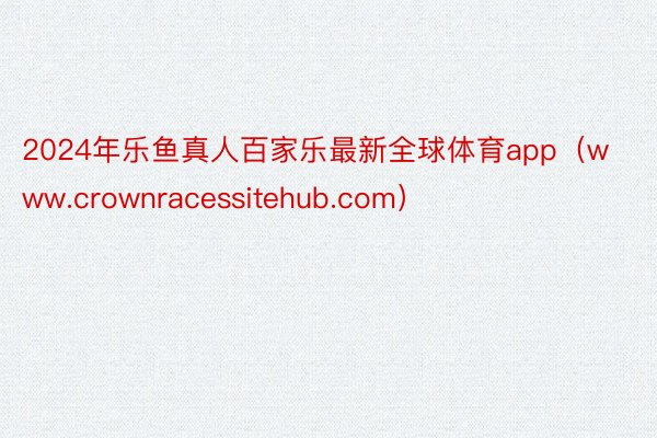 2024年乐鱼真人百家乐最新全球体育app（www.crownracessitehub.com）