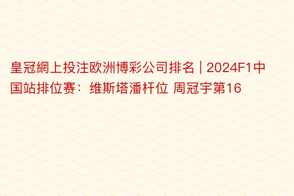 皇冠網上投注欧洲博彩公司排名 | 2024F1中国站排位赛：维斯塔潘杆位 周冠宇第16