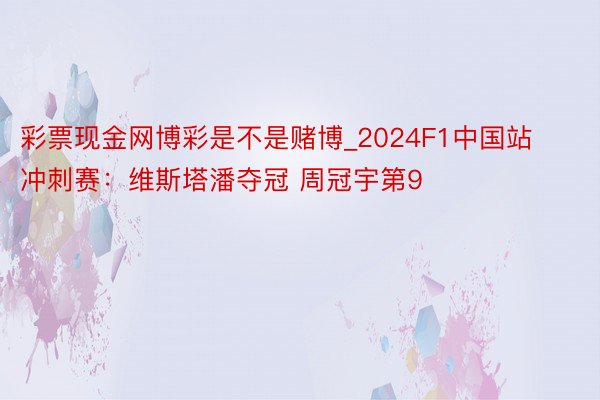 彩票现金网博彩是不是赌博_2024F1中国站冲刺赛：维斯塔潘夺冠 周冠宇第9