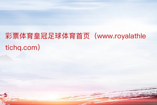 彩票体育皇冠足球体育首页（www.royalathletichq.com）