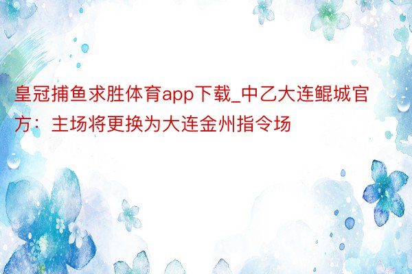 皇冠捕鱼求胜体育app下载_中乙大连鲲城官方：主场将更换为大连金州指令场