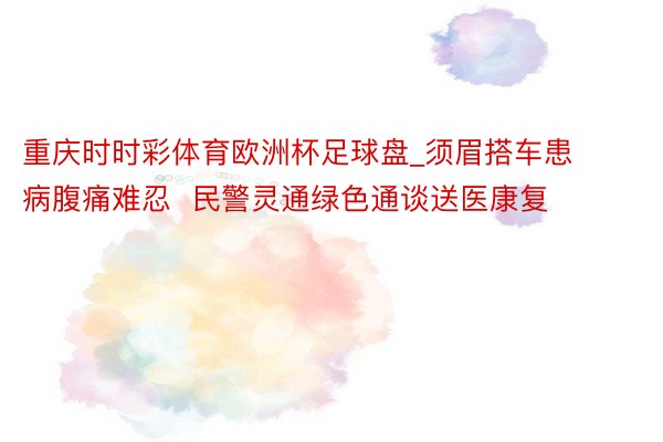 重庆时时彩体育欧洲杯足球盘_须眉搭车患病腹痛难忍  民警灵通绿色通谈送医康复