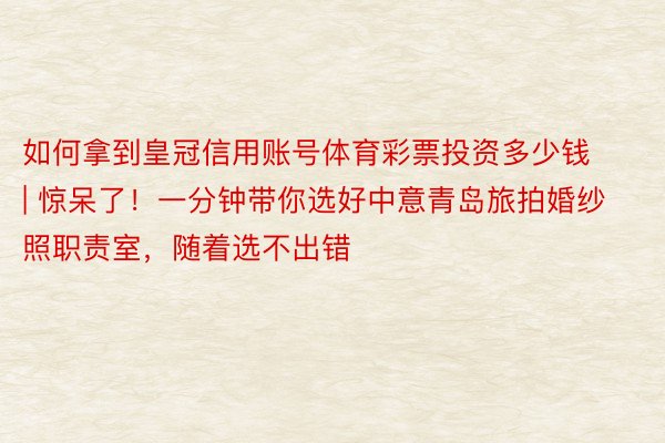 如何拿到皇冠信用账号体育彩票投资多少钱 | 惊呆了！一分钟带你选好中意青岛旅拍婚纱照职责室，随着选不出错