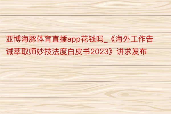 亚博海豚体育直播app花钱吗_《海外工作告诫萃取师妙技法度白皮书2023》讲求发布