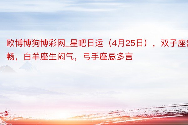 欧博博狗博彩网_星吧日运（4月25日），双子座舒畅，白羊座生闷气，弓手座忌多言