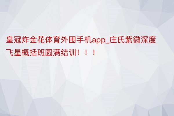 皇冠炸金花体育外围手机app_庄氏紫微深度飞星概括班圆满结训！！！