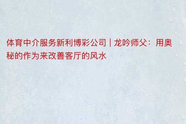 体育中介服务新利博彩公司 | 龙吟师父：用奥秘的作为来改善客厅的风水