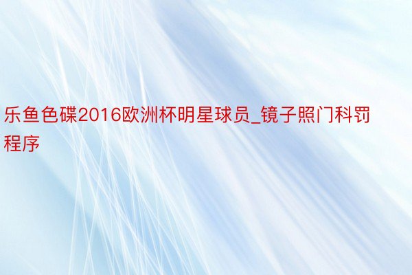 乐鱼色碟2016欧洲杯明星球员_镜子照门科罚程序