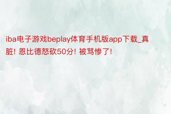 iba电子游戏beplay体育手机版app下载_真脏! 恩比德怒砍50分! 被骂惨了!