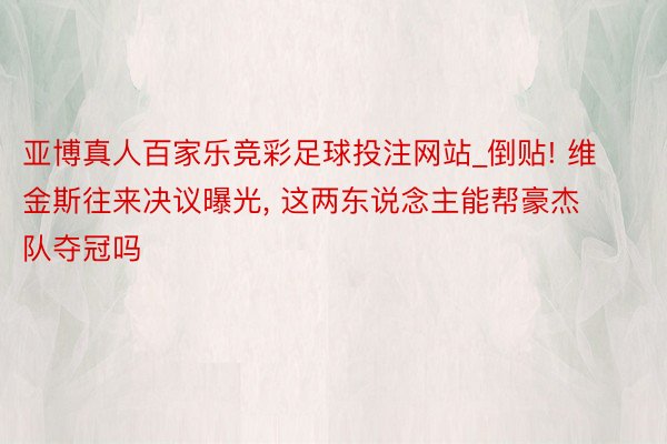 亚博真人百家乐竞彩足球投注网站_倒贴! 维金斯往来决议曝光, 这两东说念主能帮豪杰队夺冠吗