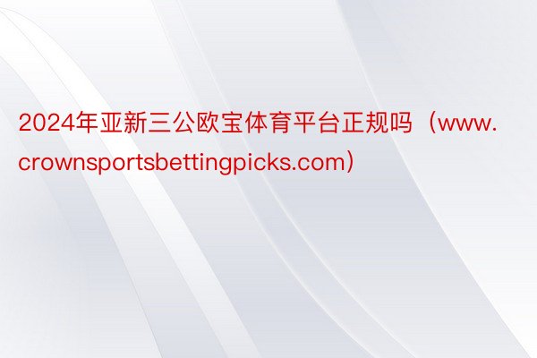 2024年亚新三公欧宝体育平台正规吗（www.crownsportsbettingpicks.com）