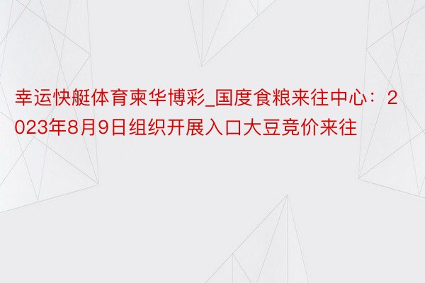 幸运快艇体育柬华博彩_国度食粮来往中心：2023年8月9日组织开展入口大豆竞价来往