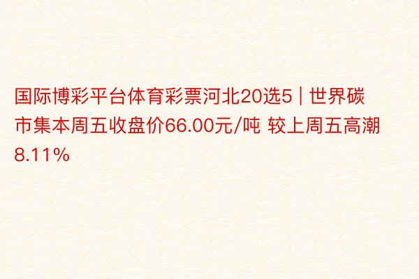 国际博彩平台体育彩票河北20选5 | 世界碳市集本周五收盘价66.00元/吨 较上周五高潮8.11%