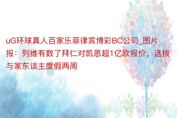 uG环球真人百家乐菲律宾博彩BC公司_图片报：列维有数了拜仁对凯恩超1亿欧报价，选拔与家东谈主度假两周