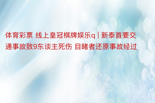 体育彩票 线上皇冠棋牌娱乐q | 新泰首要交通事故致9东谈主死伤 目睹者还原事故经过