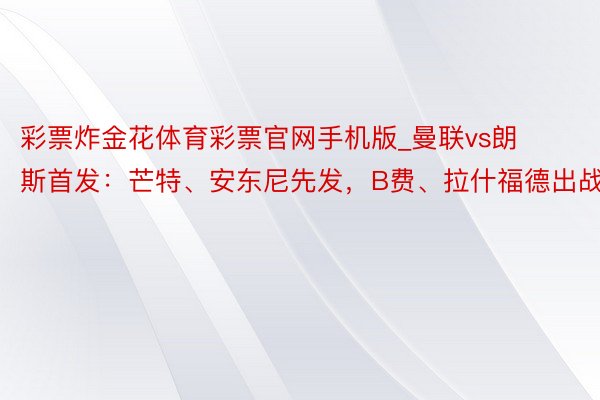 彩票炸金花体育彩票官网手机版_曼联vs朗斯首发：芒特、安东尼先发，B费、拉什福德出战