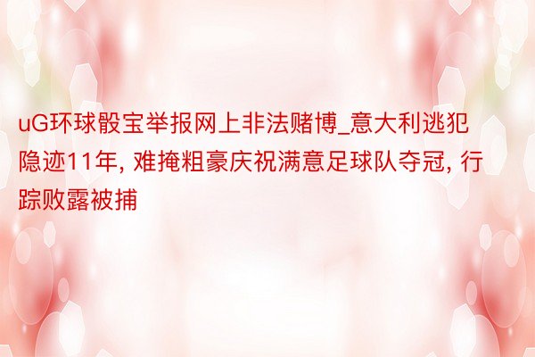 uG环球骰宝举报网上非法赌博_意大利逃犯隐迹11年, 难掩粗豪庆祝满意足球队夺冠, 行踪败露被捕