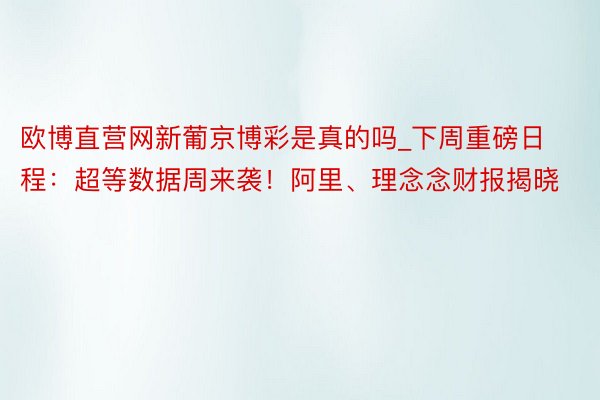 欧博直营网新葡京博彩是真的吗_下周重磅日程：超等数据周来袭！阿里、理念念财报揭晓