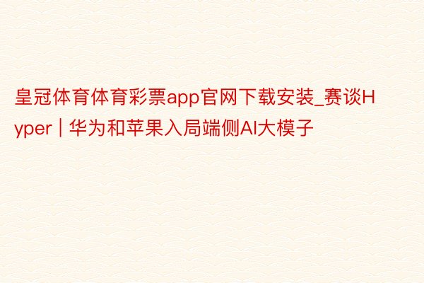 皇冠体育体育彩票app官网下载安装_赛谈Hyper | 华为和苹果入局端侧AI大模子