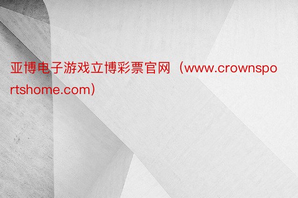 亚博电子游戏立博彩票官网（www.crownsportshome.com）