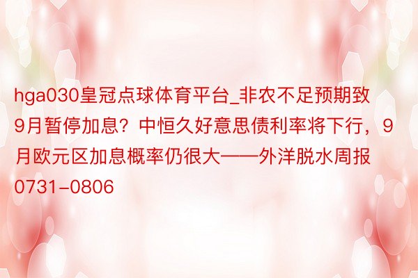 hga030皇冠点球体育平台_非农不足预期致9月暂停加息？中恒久好意思债利率将下行，9月欧元区加息概率仍很大——外洋脱水周报0731-0806