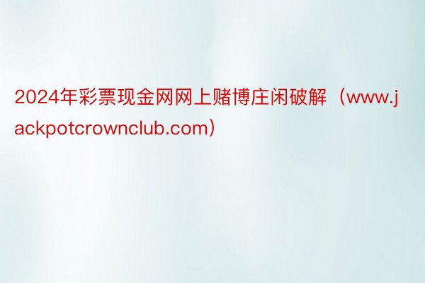 2024年彩票现金网网上赌博庄闲破解（www.jackpotcrownclub.com）