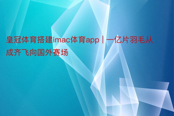 皇冠体育搭建imac体育app | 一亿片羽毛从成齐飞向国外赛场