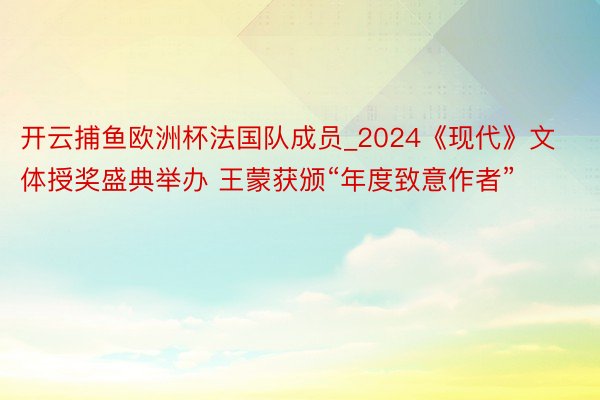 开云捕鱼欧洲杯法国队成员_2024《现代》文体授奖盛典举办 王蒙获颁“年度致意作者”