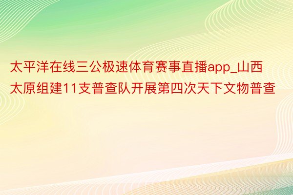 太平洋在线三公极速体育赛事直播app_山西太原组建11支普查队开展第四次天下文物普查